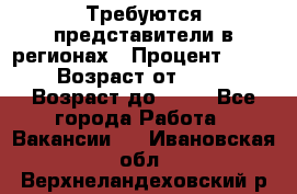 Требуются представители в регионах › Процент ­ 40 › Возраст от ­ 18 › Возраст до ­ 99 - Все города Работа » Вакансии   . Ивановская обл.,Верхнеландеховский р-н